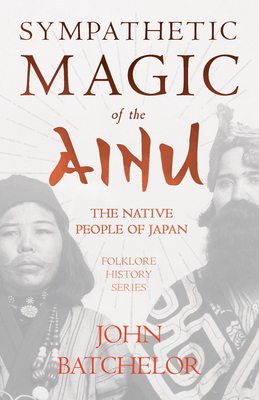Sympathetic Magic of the Ainu - The Native People of Japan (Folklore History Series) - John Batchelor