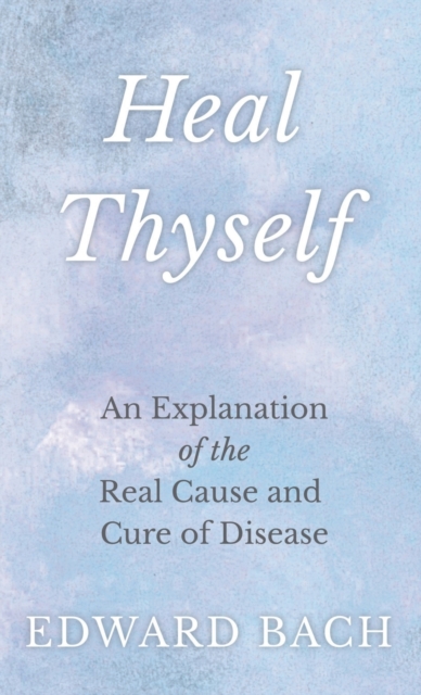 Heal Thyself: An Explanation of the Real Cause and Cure of Disease - Edward Bach