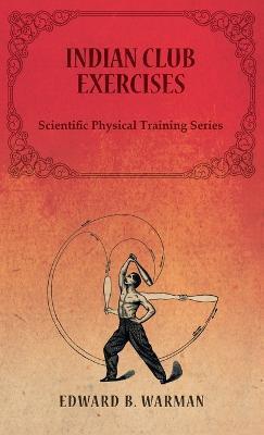 Indian Club Exercises;Scientific Physical Training Series - Edward B. Warman