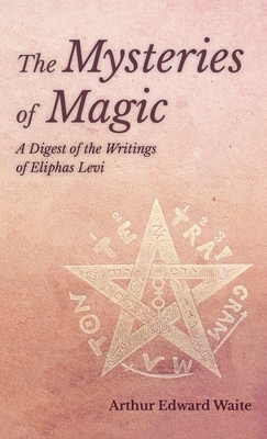 Mysteries of Magic - A Digest of the Writings of Eliphas Levi - Arthur Edward Waite
