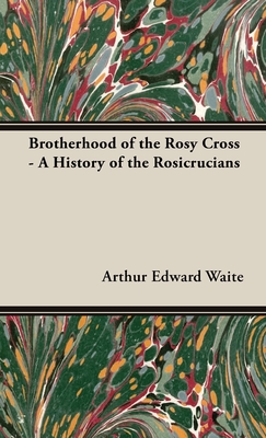 Brotherhood of the Rosy Cross - A History of the Rosicrucians - Arthur Edward Waite