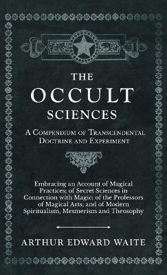 The Occult Sciences - A Compendium of Transcendental Doctrine and Experiment - Arthur Edward Waite