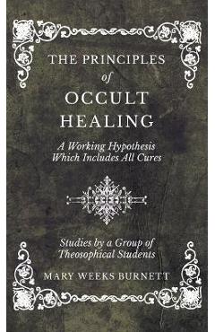 Poza produsului The Principles of Occult Healing - A Working Hypothesis Which Includes All Cures - Studies by a Group of Theosophical Students - Mary Weeks Burnett