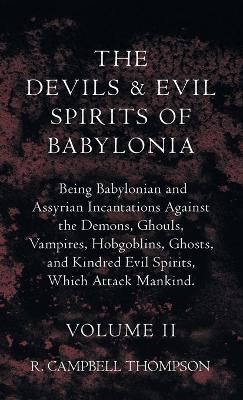 The Devils and Evil Spirits of Babylonia, Being Babylonian and Assyrian Incantations Against the Demons, Ghouls, Vampires, Hobgoblins, Ghosts, and Kin - R. Campbell Thompson
