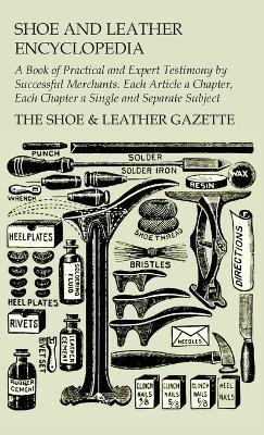 Shoe and Leather Encyclopedia - A Book of Practical and Expert Testimony by Successful Merchants. Each Article a Chapter, Each Chapter a Single and Se - The Shoe & Leather Gazette