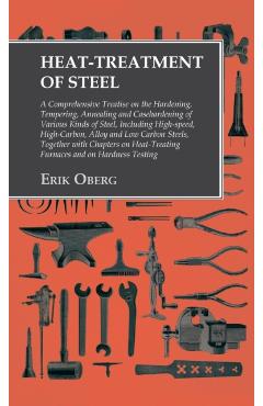 Heat-Treatment of Steel: Including High-speed, High-Carbon, Alloy and Low Carbon Steels, Together with Chapters on Heat-Treating Furnaces and o - Erik Oberg
