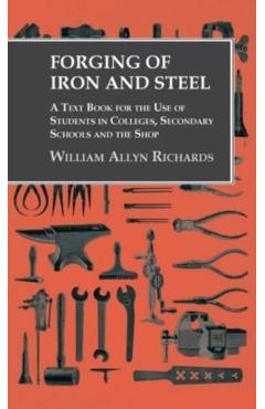 Forging of Iron and Steel - A Text Book for the Use of Students in Colleges, Secondary Schools and the Shop - William Allyn Richards