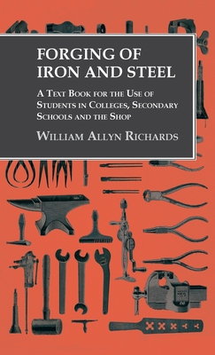 Forging of Iron and Steel - A Text Book for the Use of Students in Colleges, Secondary Schools and the Shop - William Allyn Richards