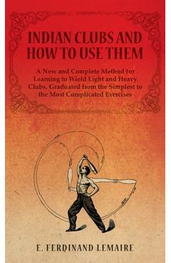 Coperta cărții 'Indian Clubs and How to Use Them - A New and Complete Method for Learning to Wield Light and Heavy Clubs, Graduated'