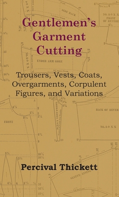 Gentlemen's Garment Cutting: Trousers, Vests, Coats, Overgarments, Corpulent Figures, and Variations - Percival Thickett