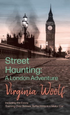 Street Haunting: A London Adventure;Including the Essay 'Evening Over Sussex: Reflections in a Motor Car' - Virginia Woolf