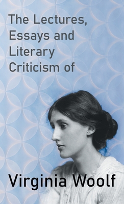 The Lectures, Essays and Literary Criticism of Virginia Woolf - Virginia Woolf