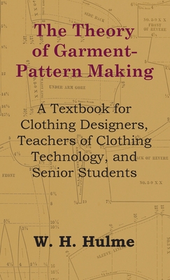 Theory of Garment-Pattern Making - A Textbook for Clothing Designers, Teachers of Clothing Technology, and Senior Students - W. H. Hulme