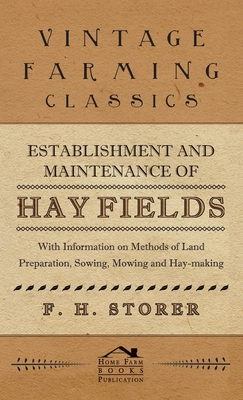 Establishment and Maintenance of Hay Fields: With Information on Methods of Land Preparation, Sowing, Mowing and Hay-Making - F. H. Storer