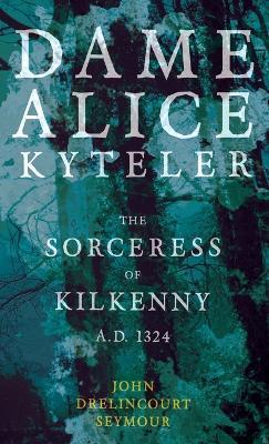 Dame Alice Kyteler the Sorceress of Kilkenny A.D. 1324 (Folklore History Series) - John Drelincourt Seymour