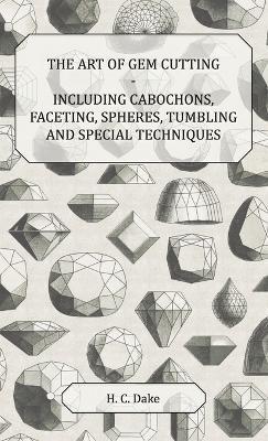 The Art of Gem Cutting - Including Cabochons, Faceting, Spheres, Tumbling and Special Techniques - H. C. Dake