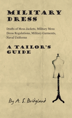 Military Dress: Drafts of Mess Jackets, Military Mess Dress Regulations, Military Garments, Naval Uniforms - A Tailor's Guide - A. S. Bridgland