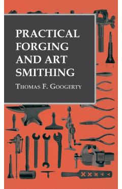 Practical Forging and Art Smithing - Thomas F. Googerty