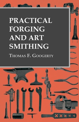 Practical Forging and Art Smithing - Thomas F. Googerty