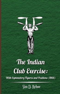 The Indian Club Exercise: With Explanatory Figures and Positions (1866) - Sim D. Kehoe