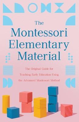 The Montessori Elementary Material: The Original Guide for Teaching Early Education Using the Advanced Montessori Method - Maria Montessori