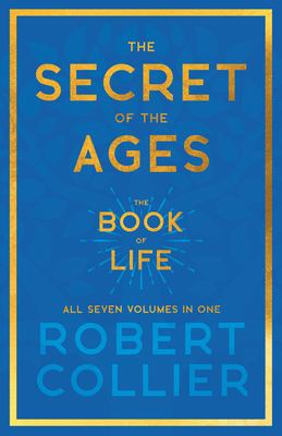 The Secret of the Ages - The Book of Life - All Seven Volumes in One;With the Introductory Chapter 'The Secret of Health, Success and Power' by James - Robert Collier