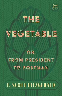 The Vegetable; Or, from President to Postman (Read & Co. Classics Edition);With the Introductory Essay 'The Jazz Age Literature of the Lost Generation - F. Scott Fitzgerald