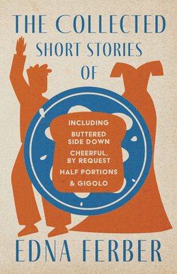 The Collected Short Stories of Edna Ferber - Including Buttered Side Down, Cheerful - By Request, Half Portions, & Gigolo;With an Introduction by Roge - Edna Ferber