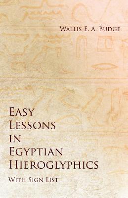 Easy Lessons in Egyptian Hieroglyphics with Sign List - Wallis E. A. Budge