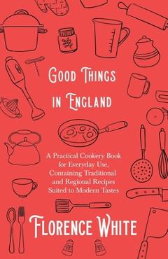 Poza produsului Good Things in England - A Practical Cookery Book for Everyday Use, Containing Traditional and Regional Recipes Suited to Modern Tastes - Florence White