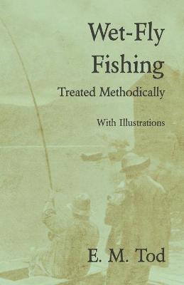 Wet-Fly Fishing - Treated Methodically - With Illustrations - E. M. Tod