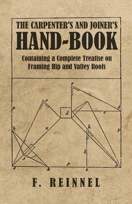 The Carpenter's and Joiner's Hand-Book - Containing a Complete Treatise on Framing Hip and Valley Roofs - F. Reinnel