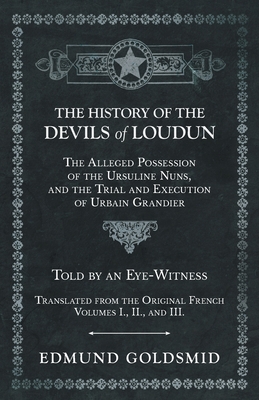 The History of the Devils of Loudun - The Alleged Possession of the Ursuline Nuns, and the Trial and Execution of Urbain Grandier - Told by an Eye-Wit - Edmund Goldsmid