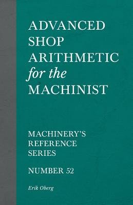 Advanced Shop Arithmetic for the Machinist - Machinery's Reference Series - Number 52 - Erik Oberg
