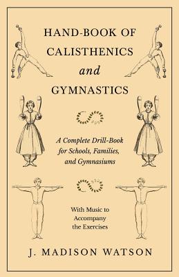 Hand-Book of Calisthenics and Gymnastics - A Complete Drill-Book for Schools, Families, and Gymnasiums - With Music to Accompany the Exercises - J. Madison Watson