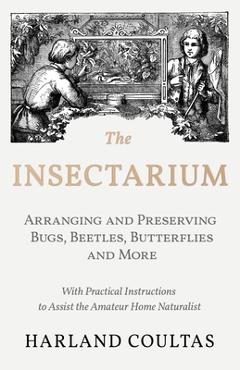 Poza produsului The Insectarium - Collecting, Arranging and Preserving Bugs, Beetles, Butterflies and More - With Practical Instructions to Assist the Amateur Home Na - Harland Coultas