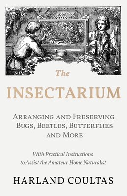 The Insectarium - Collecting, Arranging and Preserving Bugs, Beetles, Butterflies and More - With Practical Instructions to Assist the Amateur Home Na - Harland Coultas