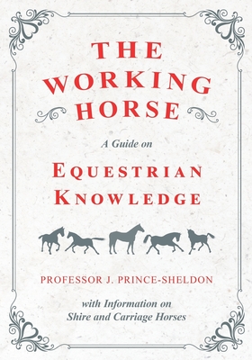 The Working Horse - A Guide on Equestrian Knowledge with Information on Shire and Carriage Horses - Various