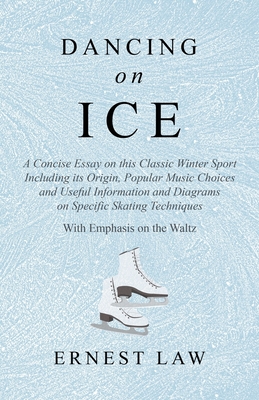 Dancing on Ice: A Concise Essay on this Classic Winter Sport Including its Origin, Popular Music Choices and Useful Information and Di - Ernest Law