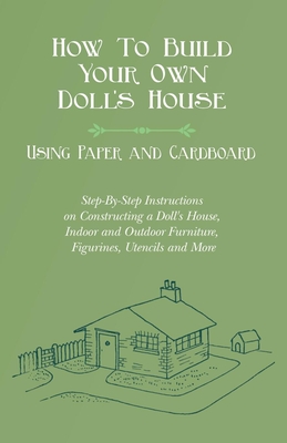 How To Build Your Own Doll's House, Using Paper and Cardboard. Step-By-Step Instructions on Constructing a Doll's House, Indoor and Outdoor Furniture, - E. V. Lucas