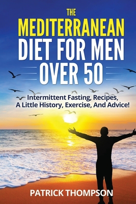 The Mediterranean Diet For Men Over 50: Intermittent Fasting, Recipes, A Little History, Exercise, And Advice! - Patrick Thompson