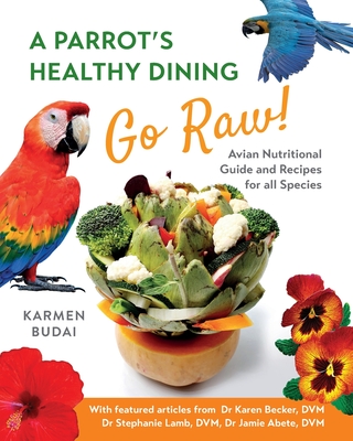 A Parrot's Healthy Dining - Go Raw!: Avian Nutritional Guide and Recipes for All Species - Karmen Budai
