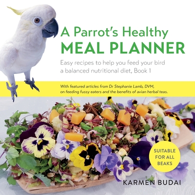 A Parrot's Healthy Meal Planner: Easy Recipes to Help You Feed Your Bird a Balanced Nutritional Diet - Karmen Budai