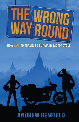The Wrong Way Round: How Not to Travel to Burma by Motorcycle - Andrew Benfield