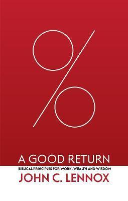 A Good Return: Biblical Principles for Work, Wealth and Wisdom - John C. Lennox