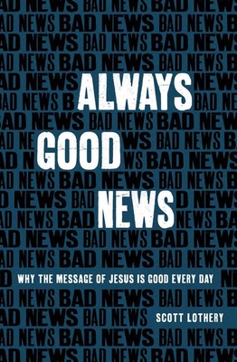 Always Good News: Why the Message of Jesus Is Good Every Day - Scott Lothery