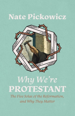 Why We're Protestant: The Five Solas of the Reformation, and Why They Matter - Nate Pickowicz