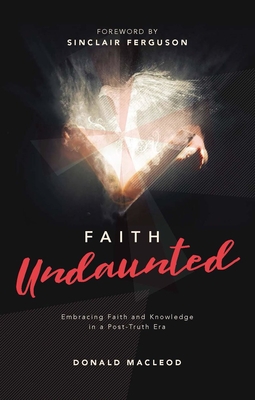 Faith Undaunted: Embracing Faith and Knowledge in a Post-Truth Era - Donald Macleod