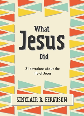 What Jesus Did: 31 Devotions about the Life of Jesus - Sinclair B. Ferguson