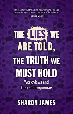 Lies We Are Told, the Truth We Must Hold: Worldviews and Their Consequences - Sharon James